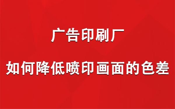 石嘴山广告印刷厂如何降低喷印画面的色差